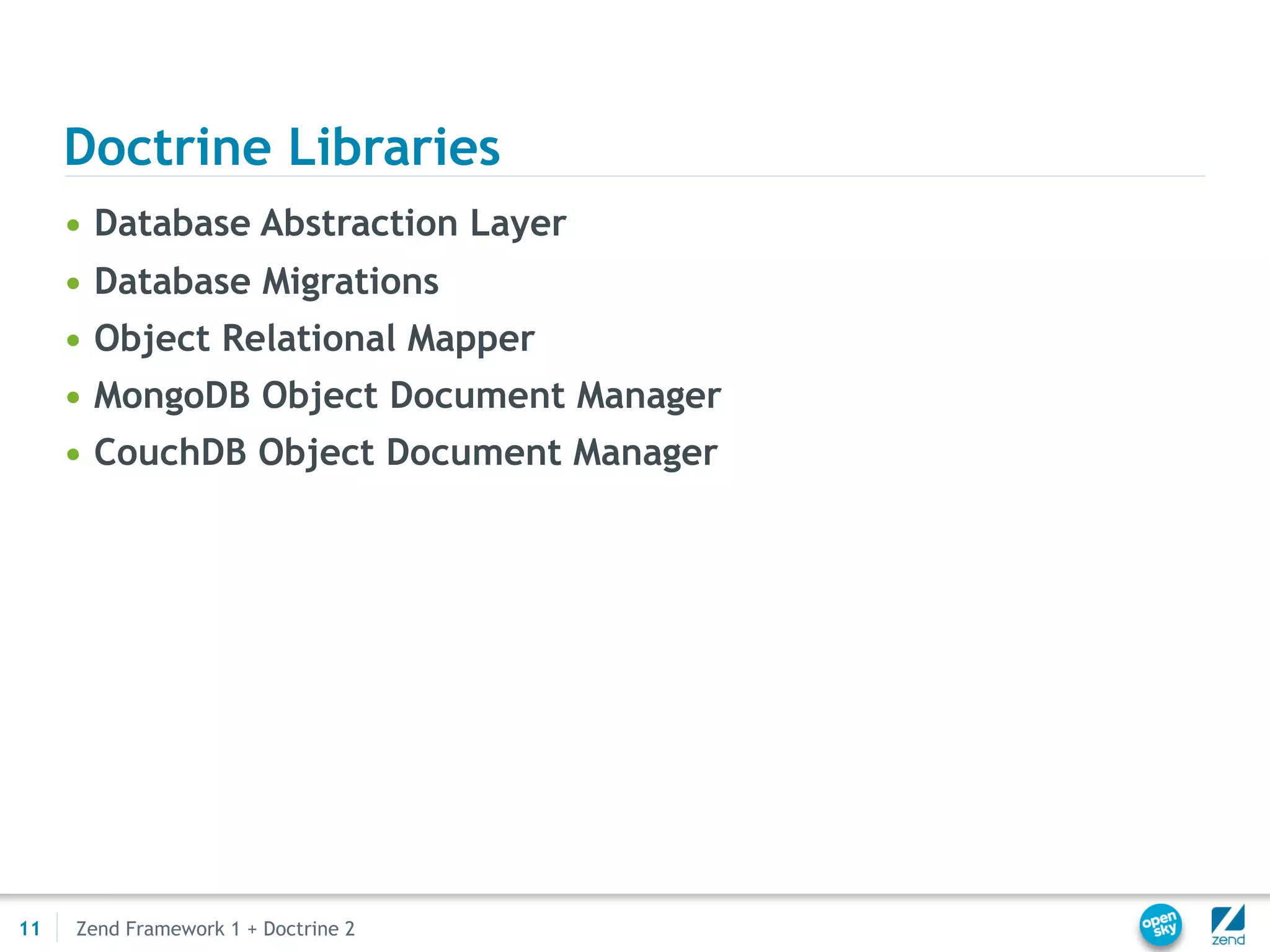 Doctrine Libraries
     • Database Abstraction Layer
     • Database Migrations
     • Object Relational Mapper
     • MongoDB Object Document Manager
     • CouchDB Object Document Manager




11   Zend Framework 1 + Doctrine 2
 