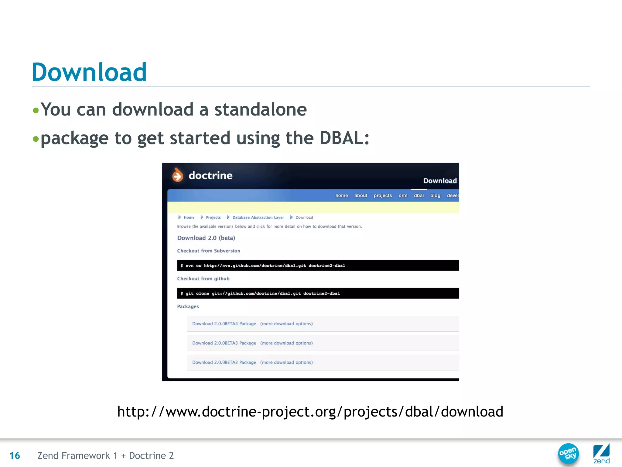 Download
     •You can download a standalone
     •package to get started using the DBAL:




                     http://www.doctrine-project.org/projects/dbal/download

16   Zend Framework 1 + Doctrine 2
 