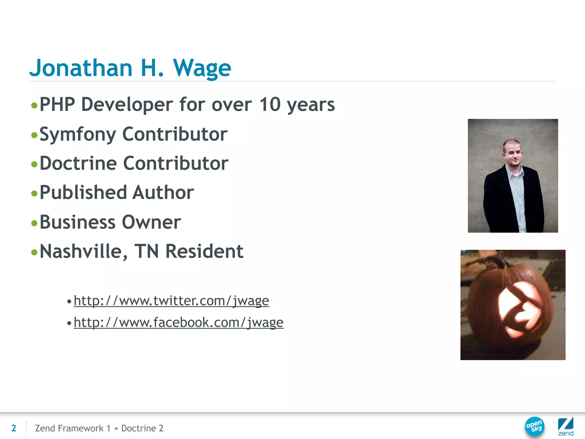 Jonathan H. Wage
    •PHP Developer for over 10 years
    •Symfony Contributor
    •Doctrine Contributor
    •Published Author
    •Business Owner
    •Nashville, TN Resident

          •http://www.twitter.com/jwage
          •http://www.facebook.com/jwage




2   Zend Framework 1 + Doctrine 2
 