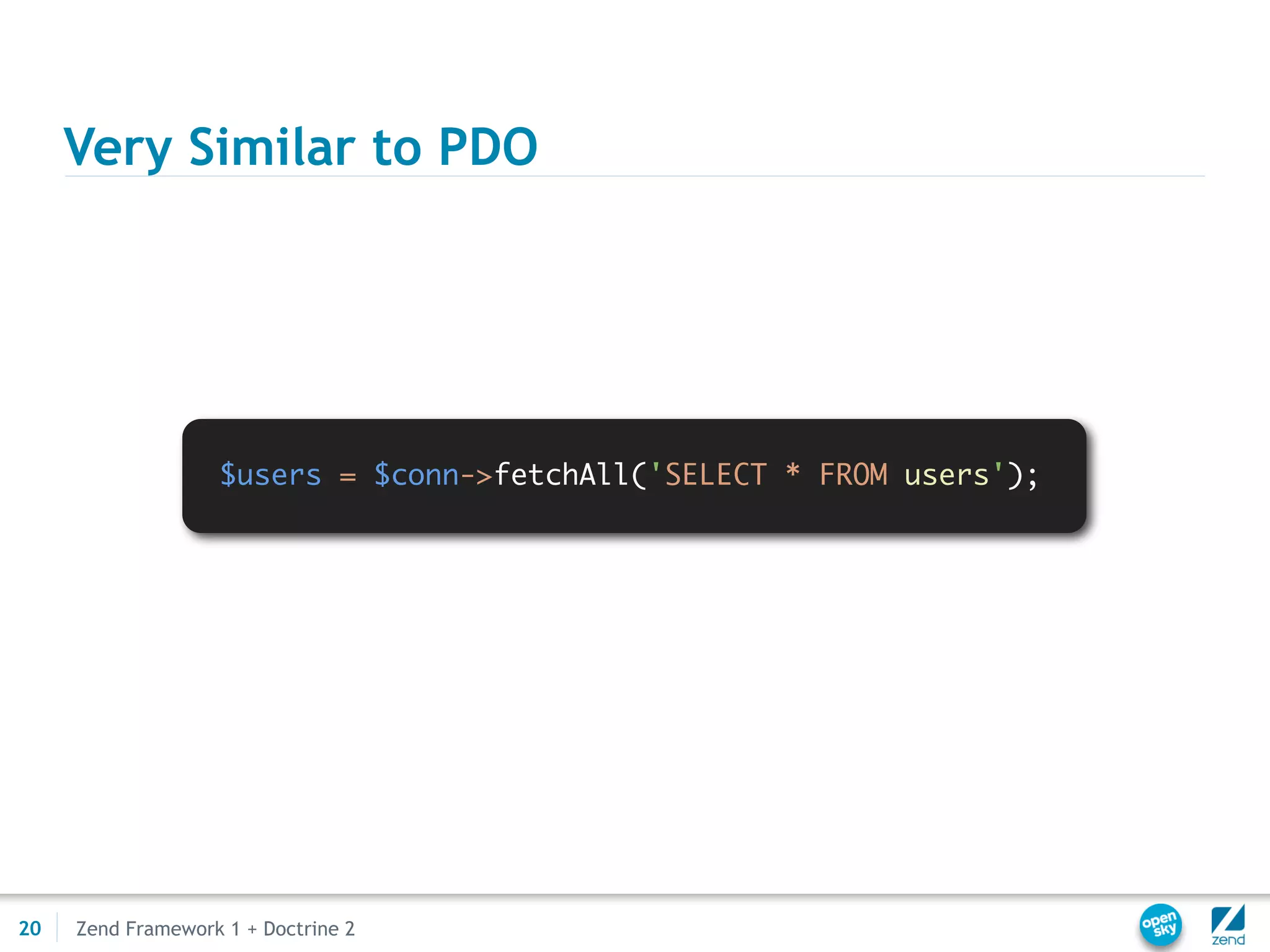 Very Similar to PDO




                   $users = $conn->fetchAll('SELECT * FROM users');




20   Zend Framework 1 + Doctrine 2
 