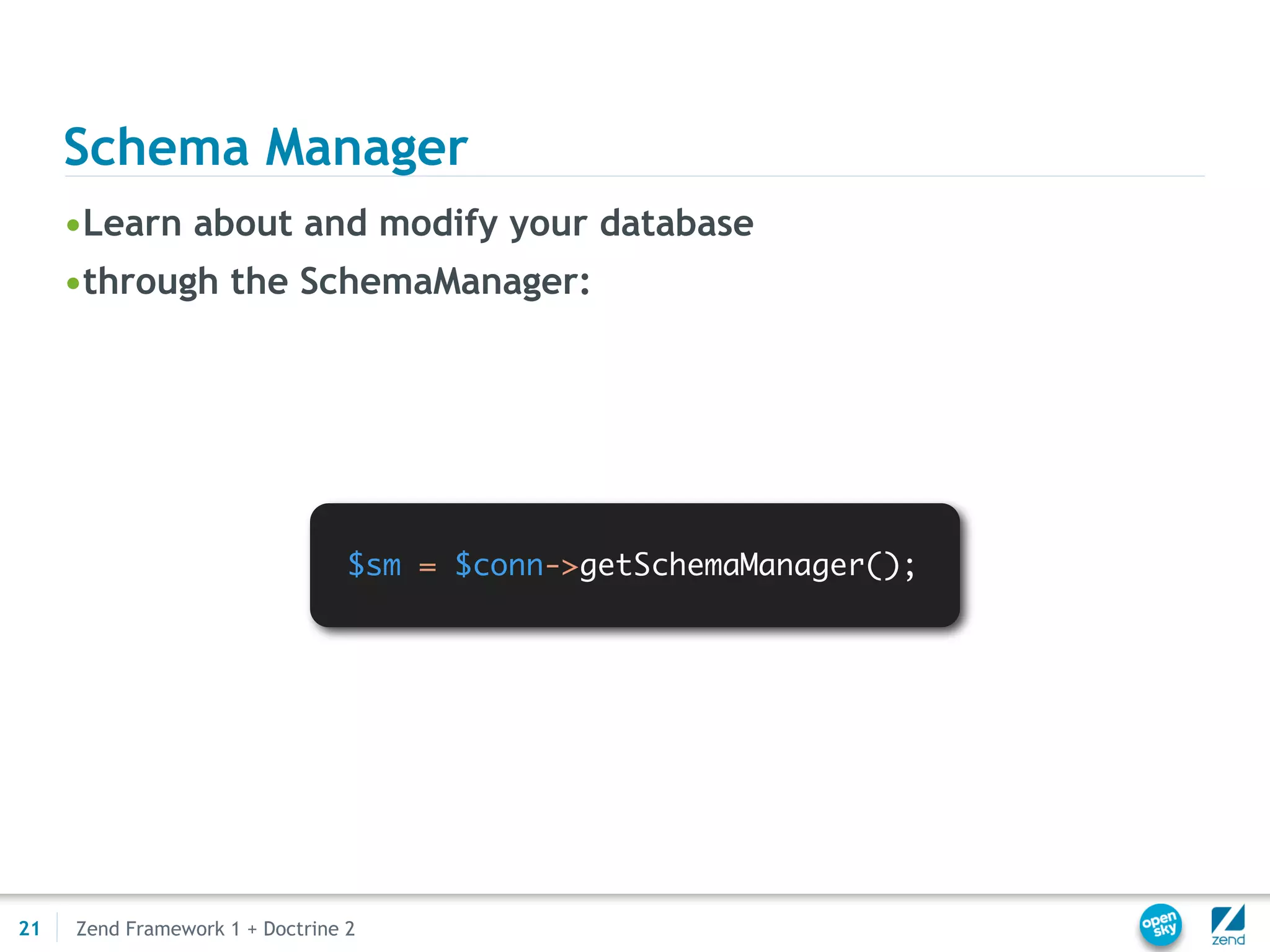 Schema Manager
     •Learn about and modify your database
     •through the SchemaManager:




                                 $sm = $conn->getSchemaManager();




21   Zend Framework 1 + Doctrine 2
 