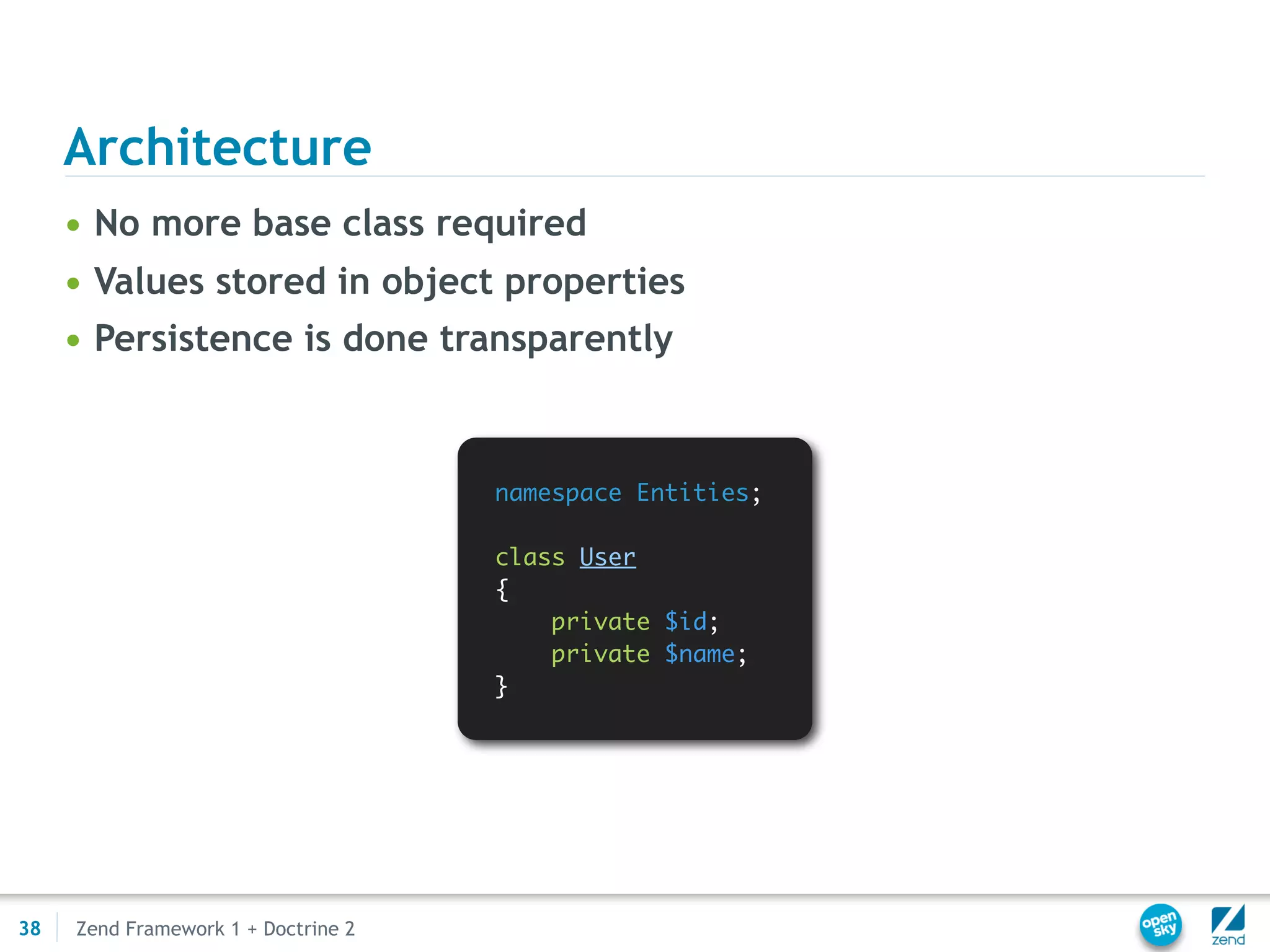 Architecture
     • No more base class required
     • Values stored in object properties
     • Persistence is done transparently



                                     namespace Entities;

                                     class User
                                     {
                                         private $id;
                                         private $name;
                                     }




38   Zend Framework 1 + Doctrine 2
 