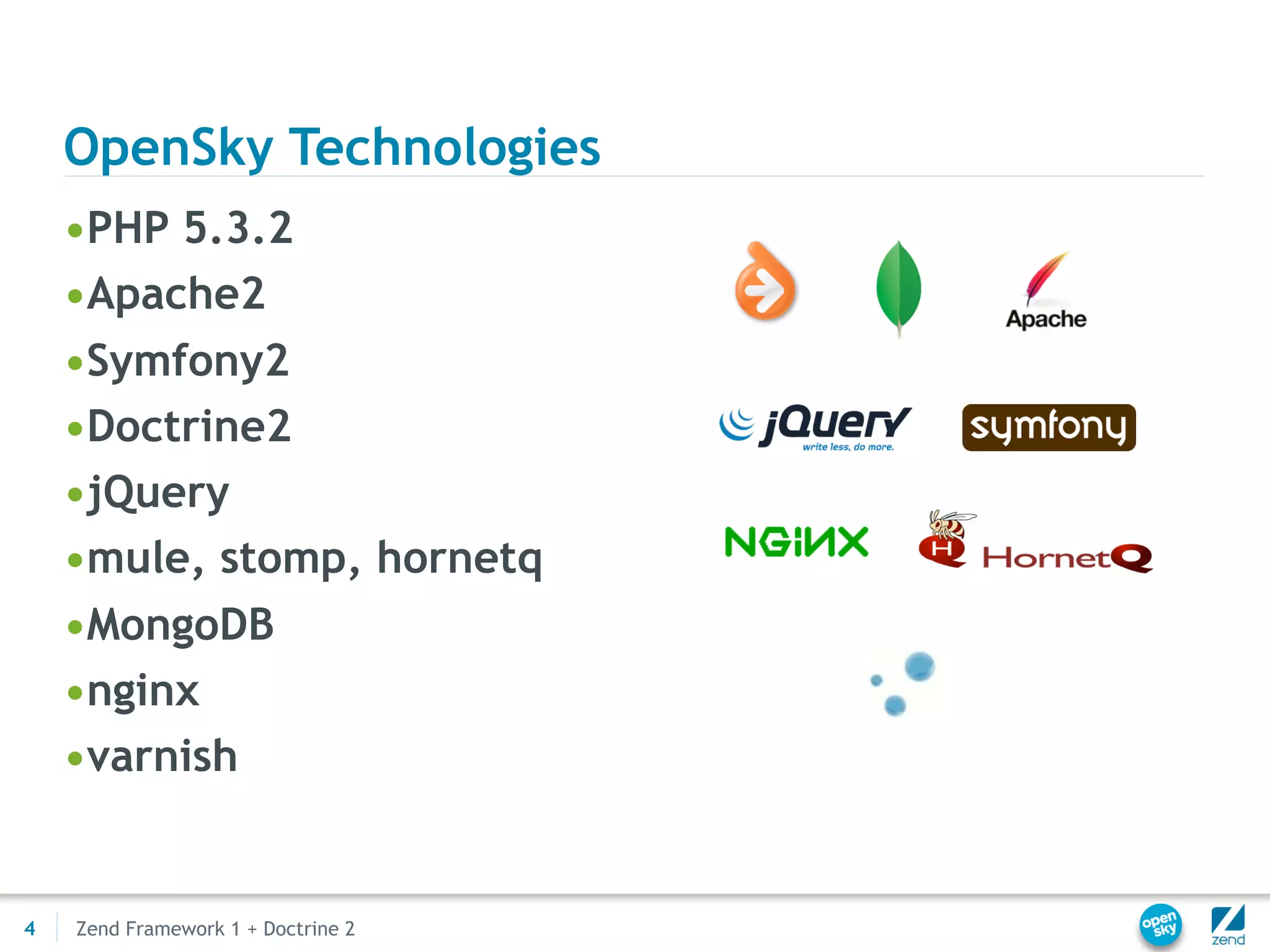 OpenSky Technologies
    •PHP 5.3.2
    •Apache2
    •Symfony2
    •Doctrine2
    •jQuery
    •mule, stomp, hornetq
    •MongoDB
    •nginx
    •varnish


4   Zend Framework 1 + Doctrine 2
 