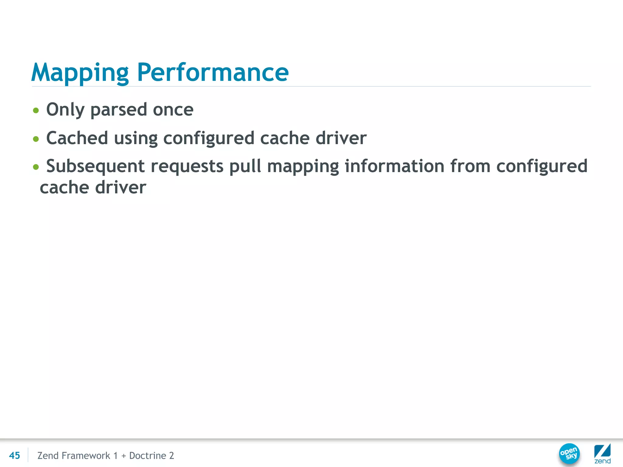 Mapping Performance
     • Only parsed once
     • Cached using configured cache driver
     • Subsequent requests pull mapping information from configured
      cache driver




45   Zend Framework 1 + Doctrine 2
 