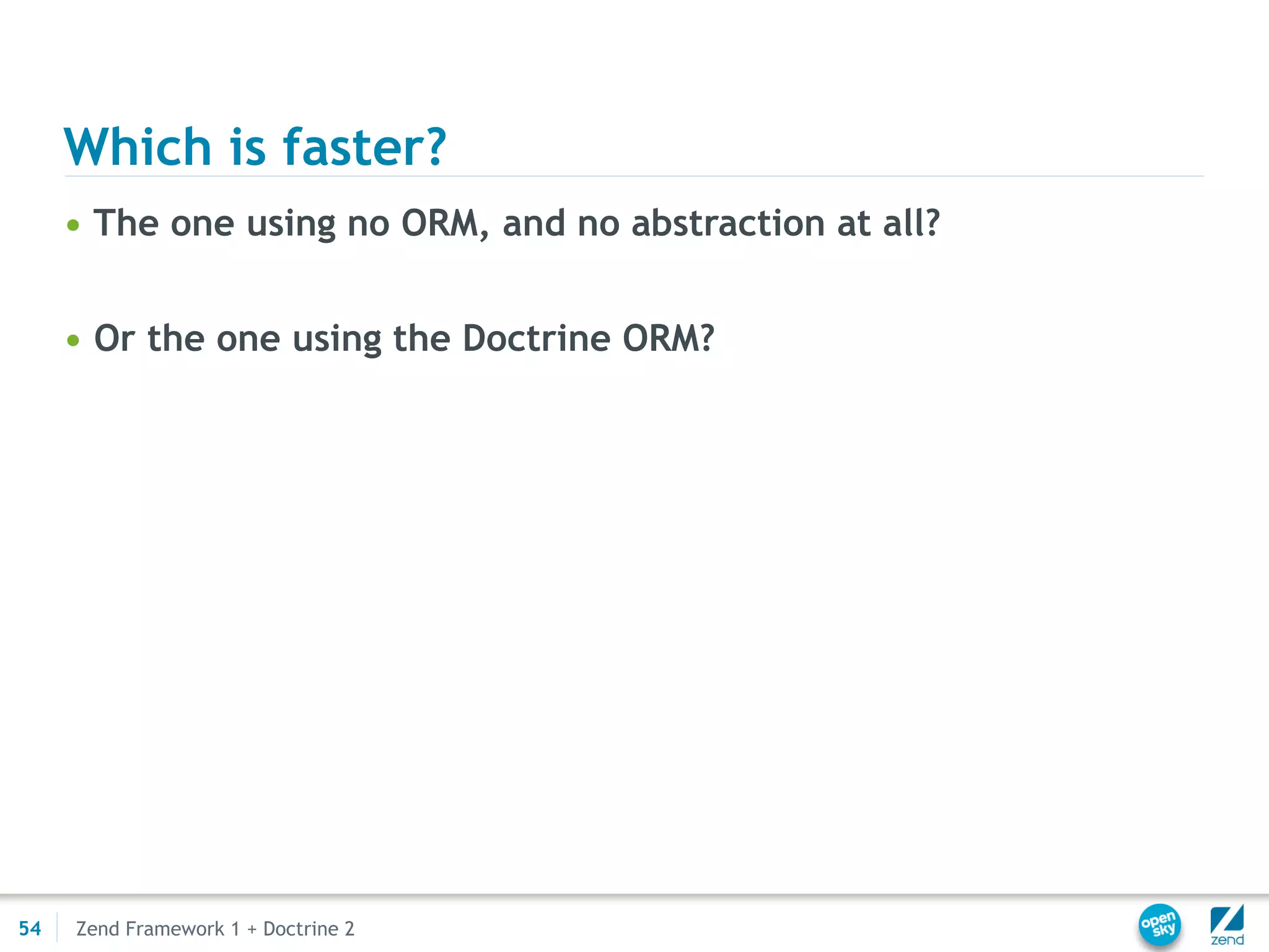 Which is faster?
     • The one using no ORM, and no abstraction at all?


     • Or the one using the Doctrine ORM?




54   Zend Framework 1 + Doctrine 2
 