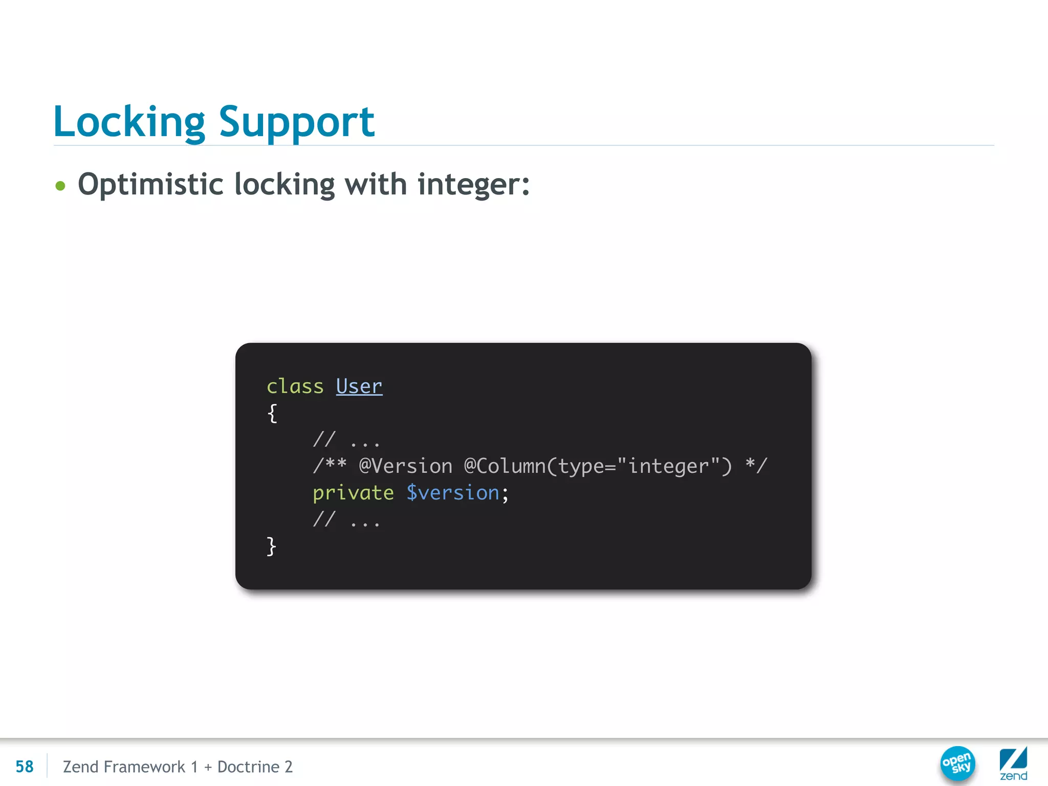Locking Support
     • Optimistic locking with integer:




                              class User
                              {
                                  // ...
                                  /** @Version @Column(type="integer") */
                                  private $version;
                                  // ...
                              }




58   Zend Framework 1 + Doctrine 2
 