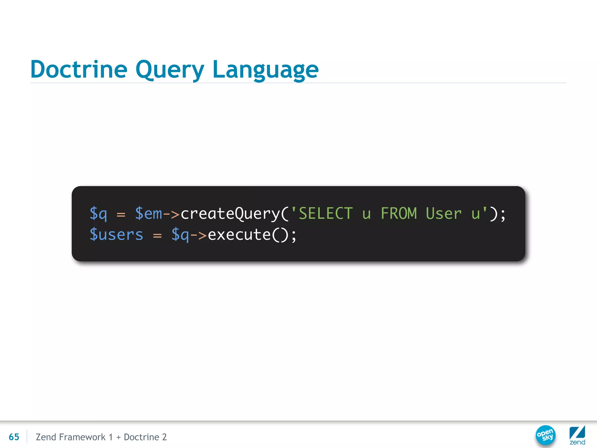 Doctrine Query Language




                $q = $em->createQuery('SELECT u FROM User u');
                $users = $q->execute();




65   Zend Framework 1 + Doctrine 2
 