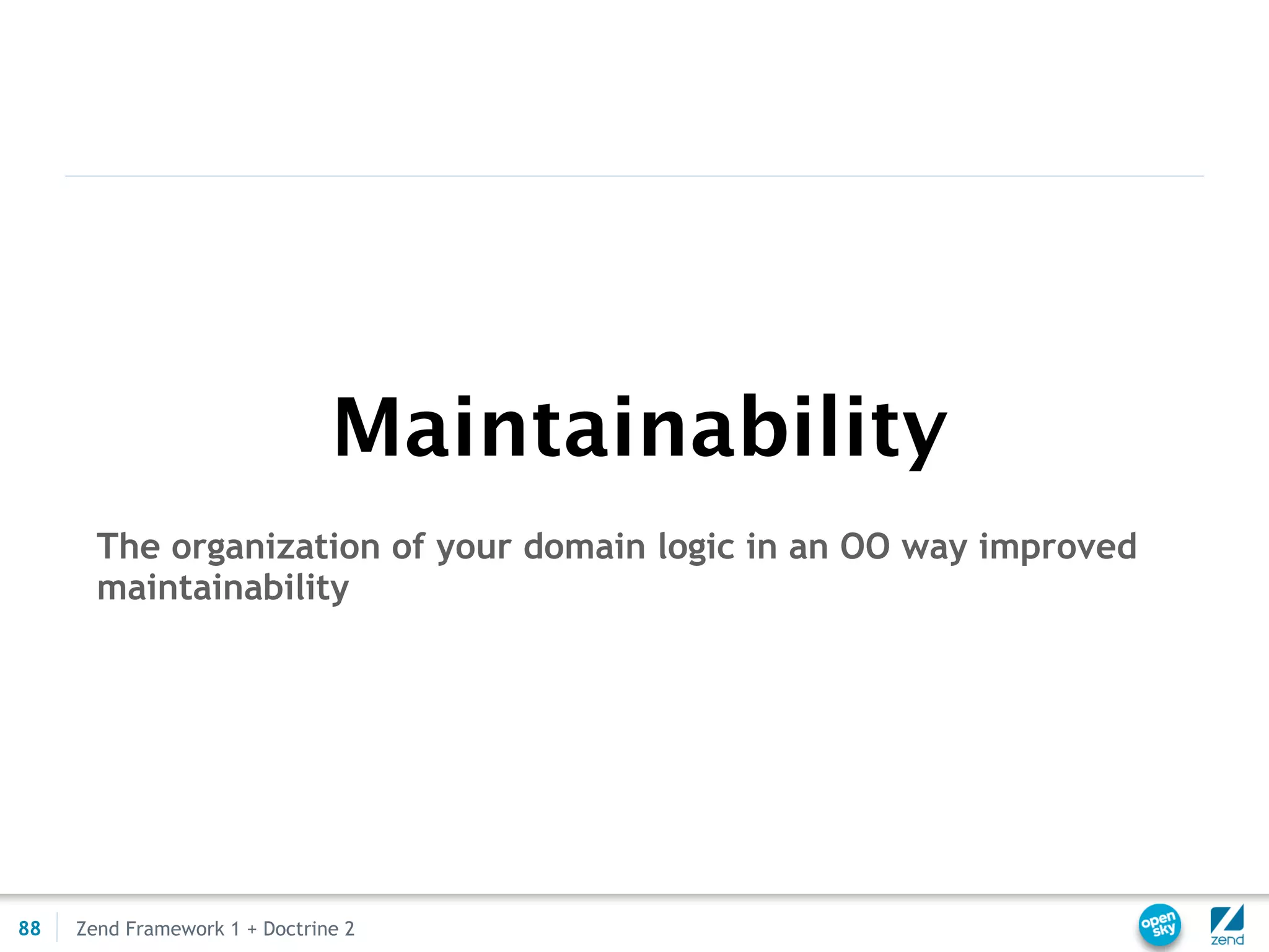 Maintainability
       The organization of your domain logic in an OO way improved
       maintainability




88   Zend Framework 1 + Doctrine 2
 