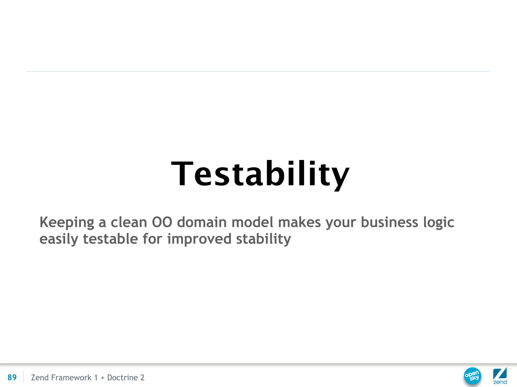Testability
       Keeping a clean OO domain model makes your business logic
       easily testable for improved stability




89   Zend Framework 1 + Doctrine 2
 