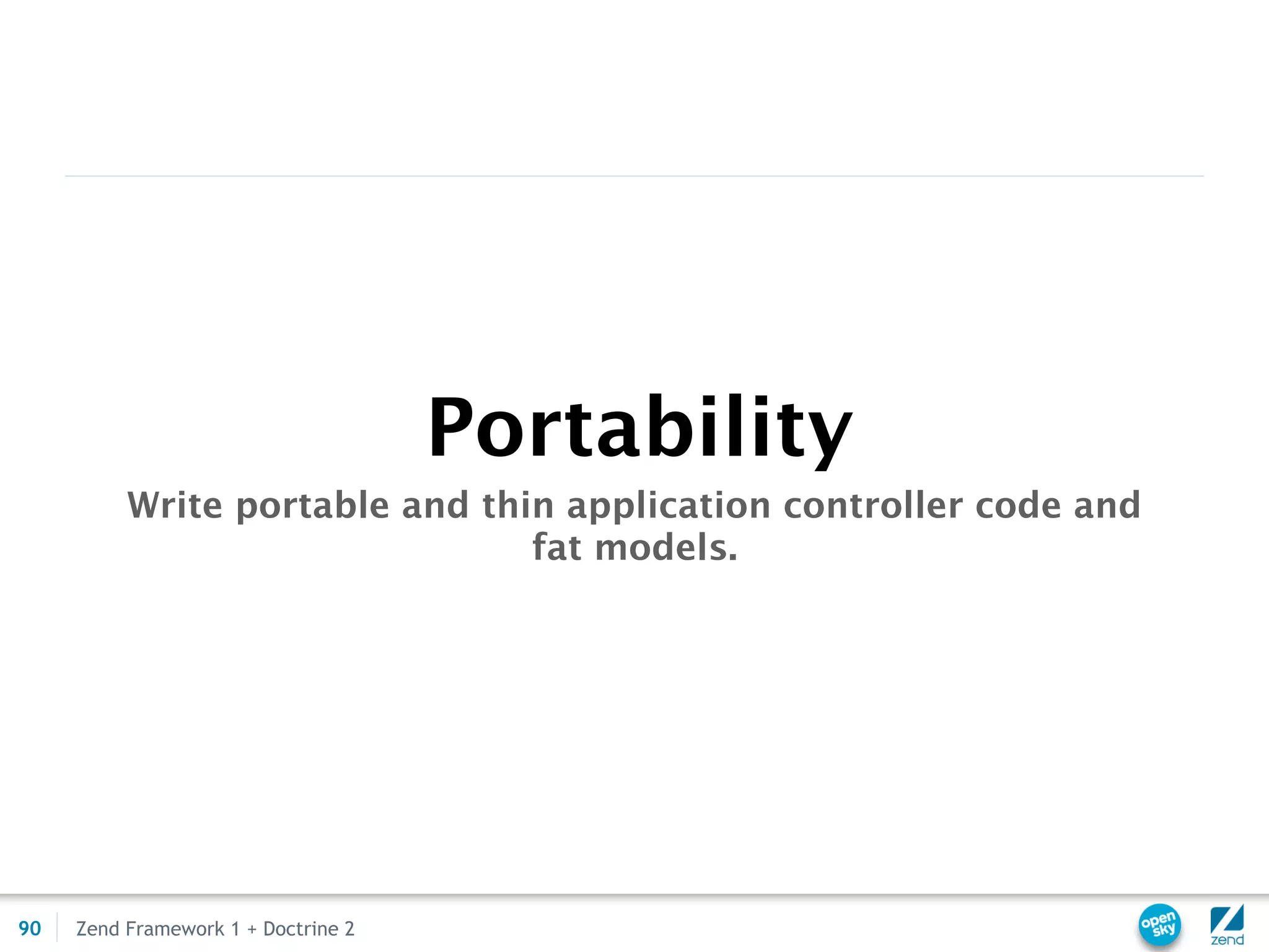 Portability
          Write portable and thin application controller code and
                                fat models.




90   Zend Framework 1 + Doctrine 2
 