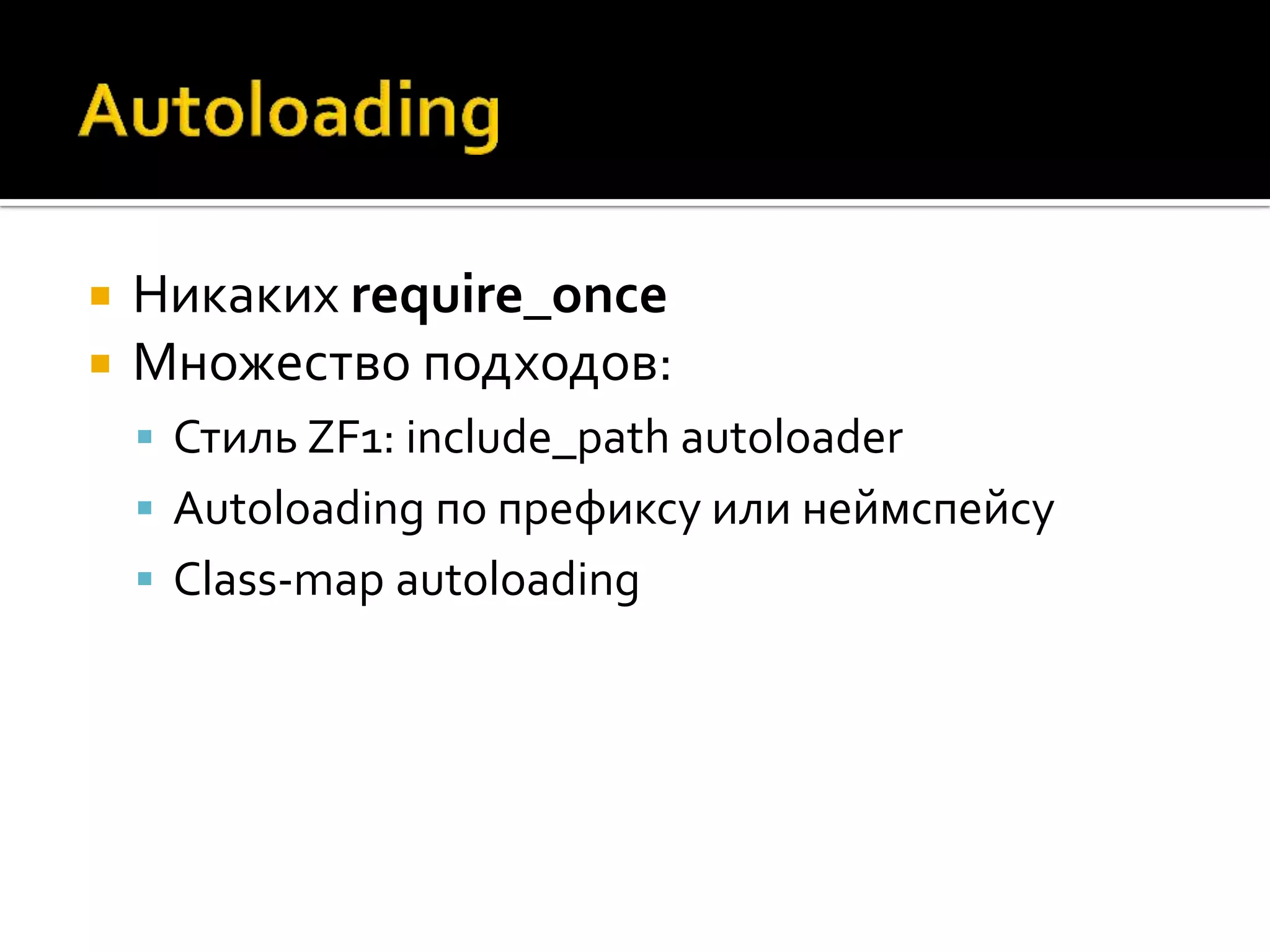    Никаких require_once
   Множество подходов:
     Стиль ZF1: include_path autoloader
     Autoloading по префиксу или неймспейсу
     Class-map autoloading
 