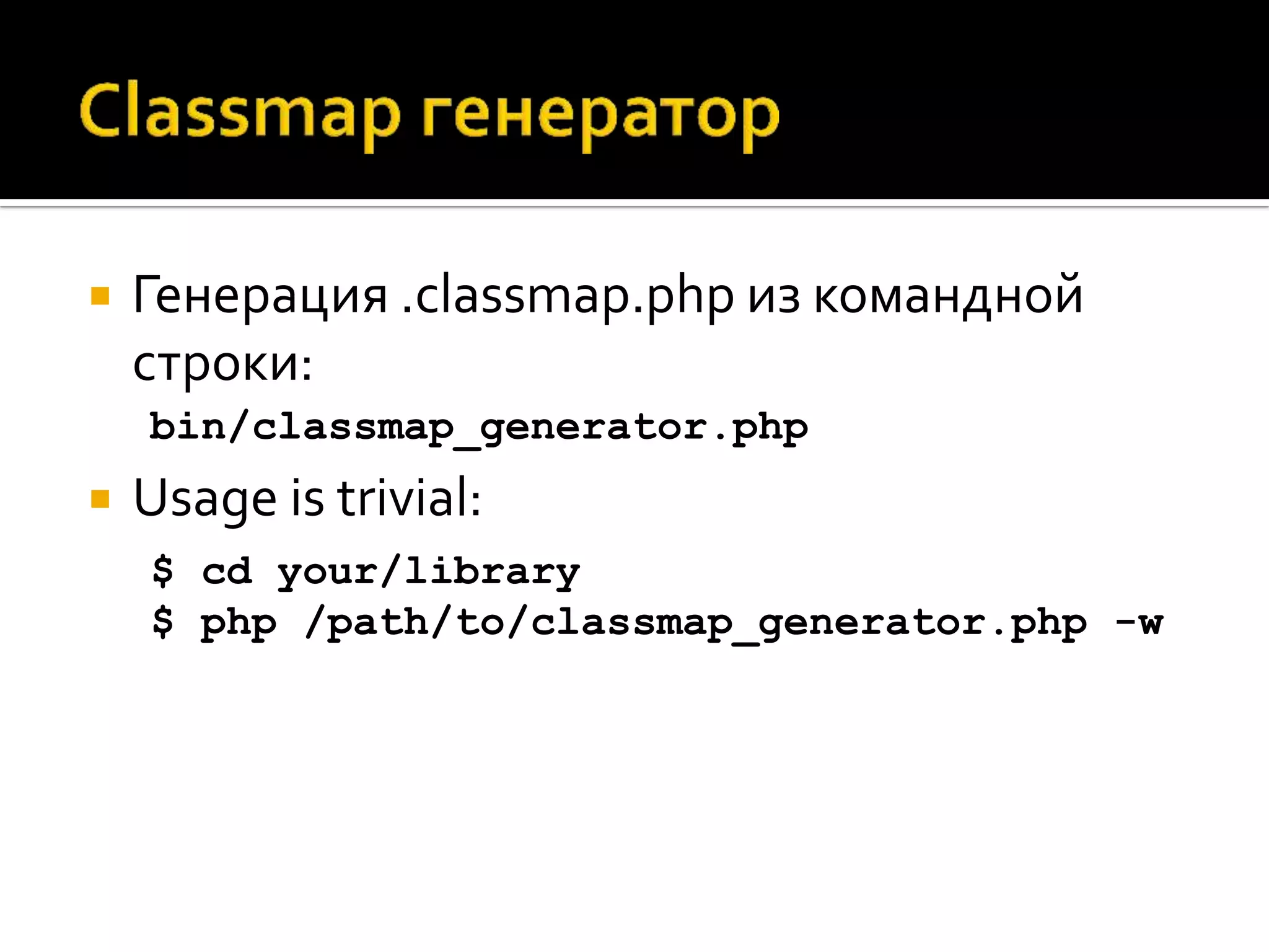    Генерация .classmap.php из командной
    строки:
    bin/classmap_generator.php
   Usage is trivial:
    $ cd your/library
    $ php /path/to/classmap_generator.php -w
 