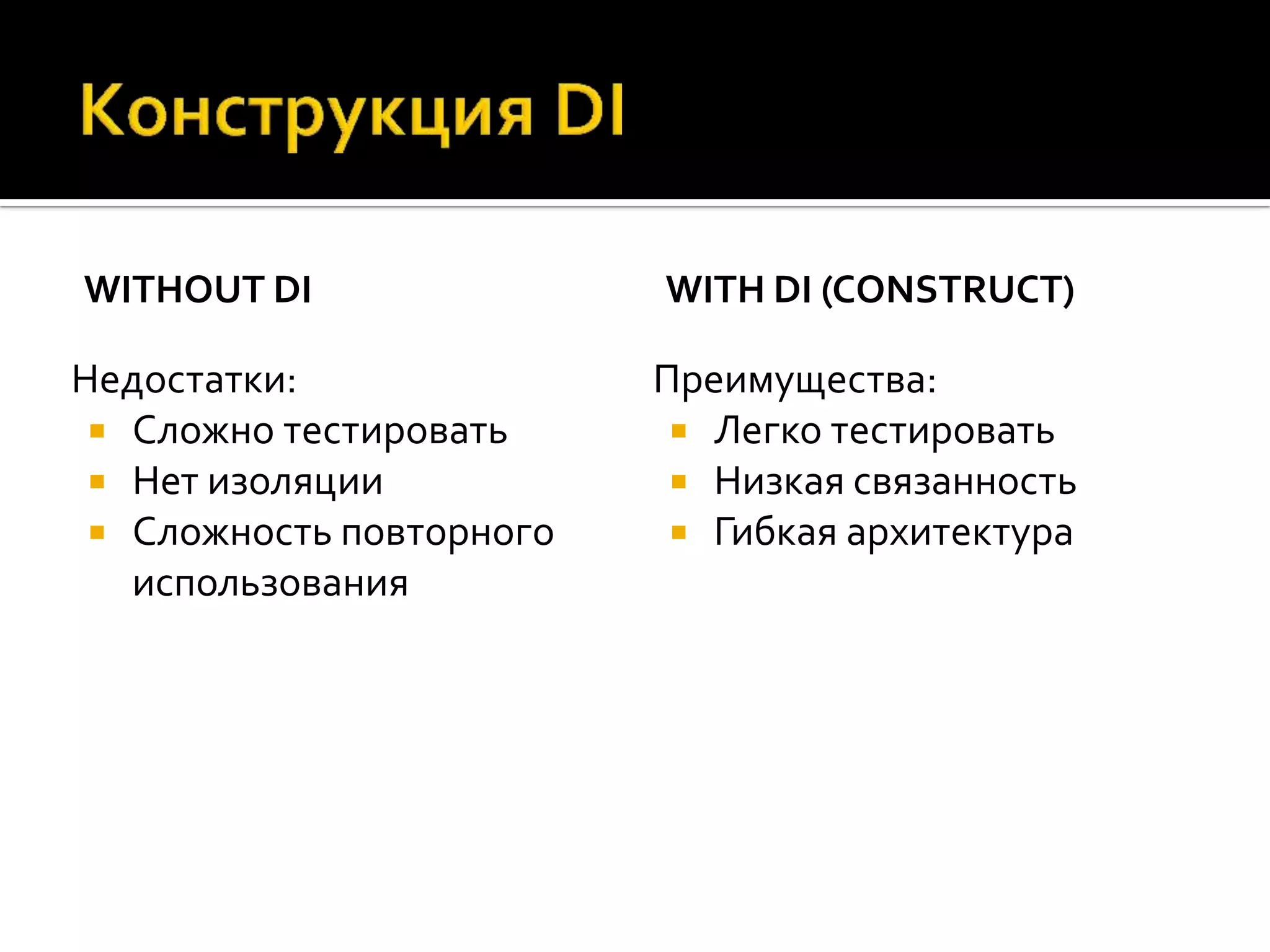 WITHOUT DI                WITH DI (CONSTRUCT)

Недостатки:               Преимущества:
  Сложно тестировать       Легко тестировать
  Нет изоляции             Низкая связанность
  Сложность повторного     Гибкая архитектура
   использования
 