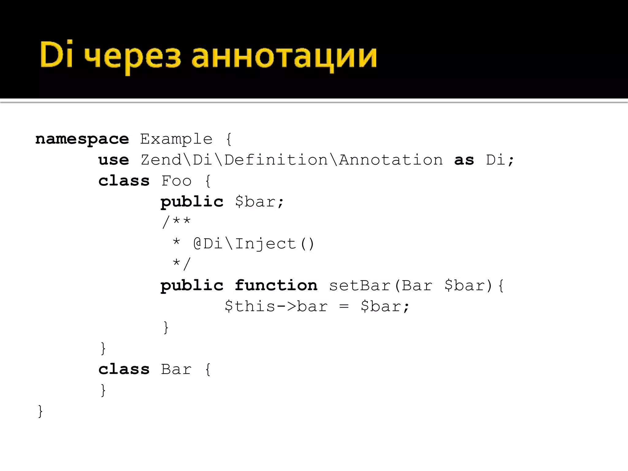 namespace Example {
      use ZendDiDefinitionAnnotation as Di;
      class Foo {
            public $bar;
            /**
             * @DiInject()
             */
            public function setBar(Bar $bar){
                  $this->bar = $bar;
            }
      }
      class Bar {
      }
}
 