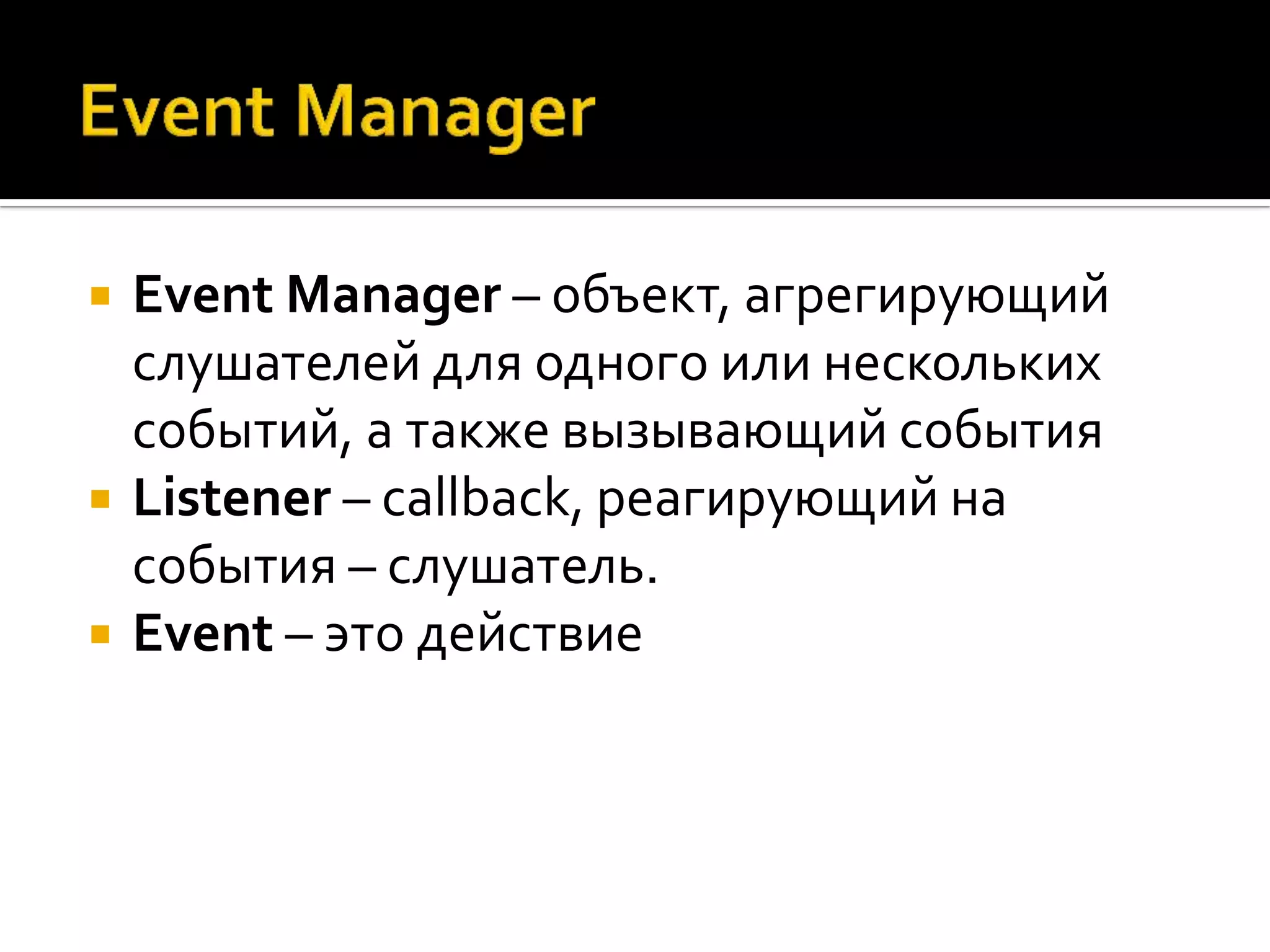    Event Manager – объект, агрегирующий
    слушателей для одного или нескольких
    событий, а также вызывающий события
   Listener – callback, реагирующий на
    события – слушатель.
   Event – это действие
 