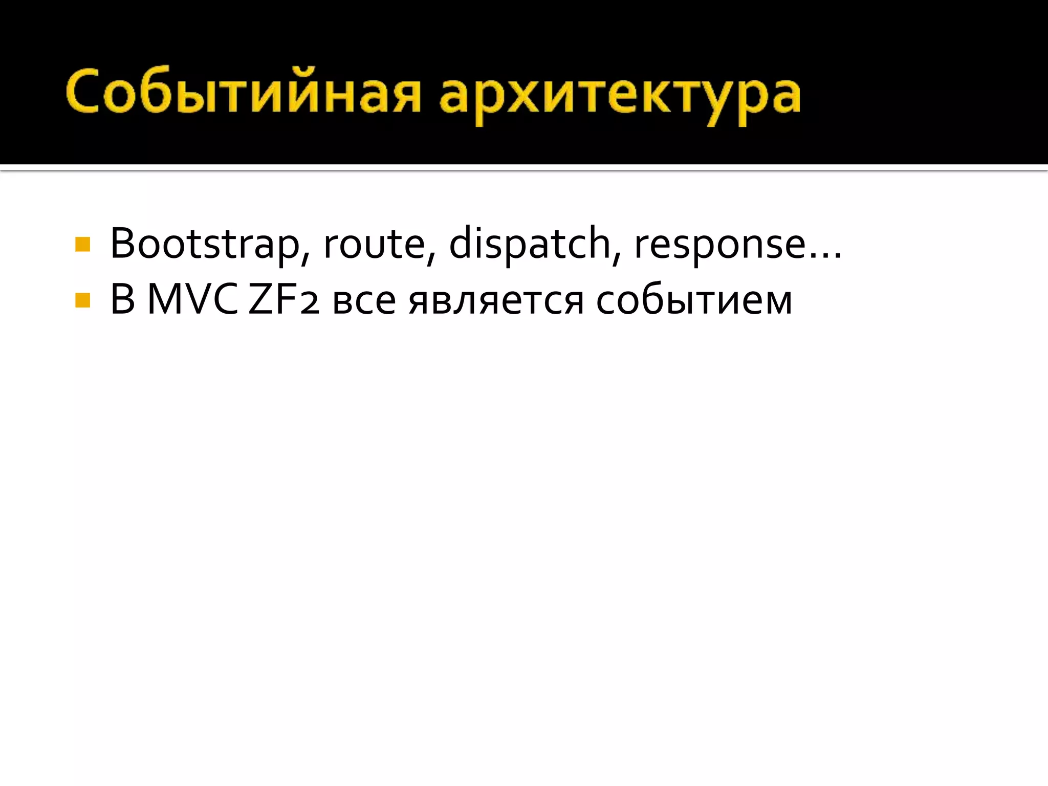    Bootstrap, route, dispatch, response…
   В MVC ZF2 все является событием
 