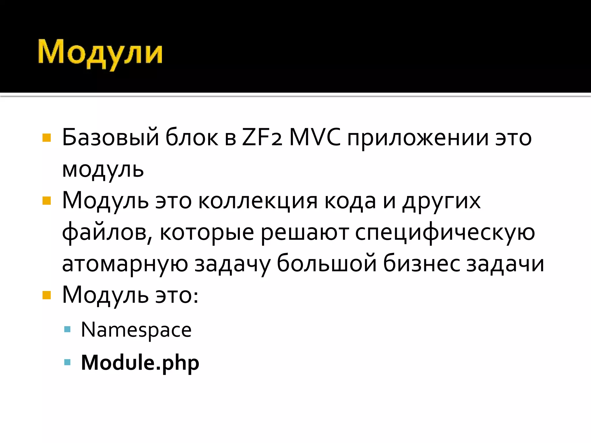    Базовый блок в ZF2 MVC приложении это
    модуль
   Модуль это коллекция кода и других
    файлов, которые решают специфическую
    атомарную задачу большой бизнес задачи
   Модуль это:
     Namespace
     Module.php
 