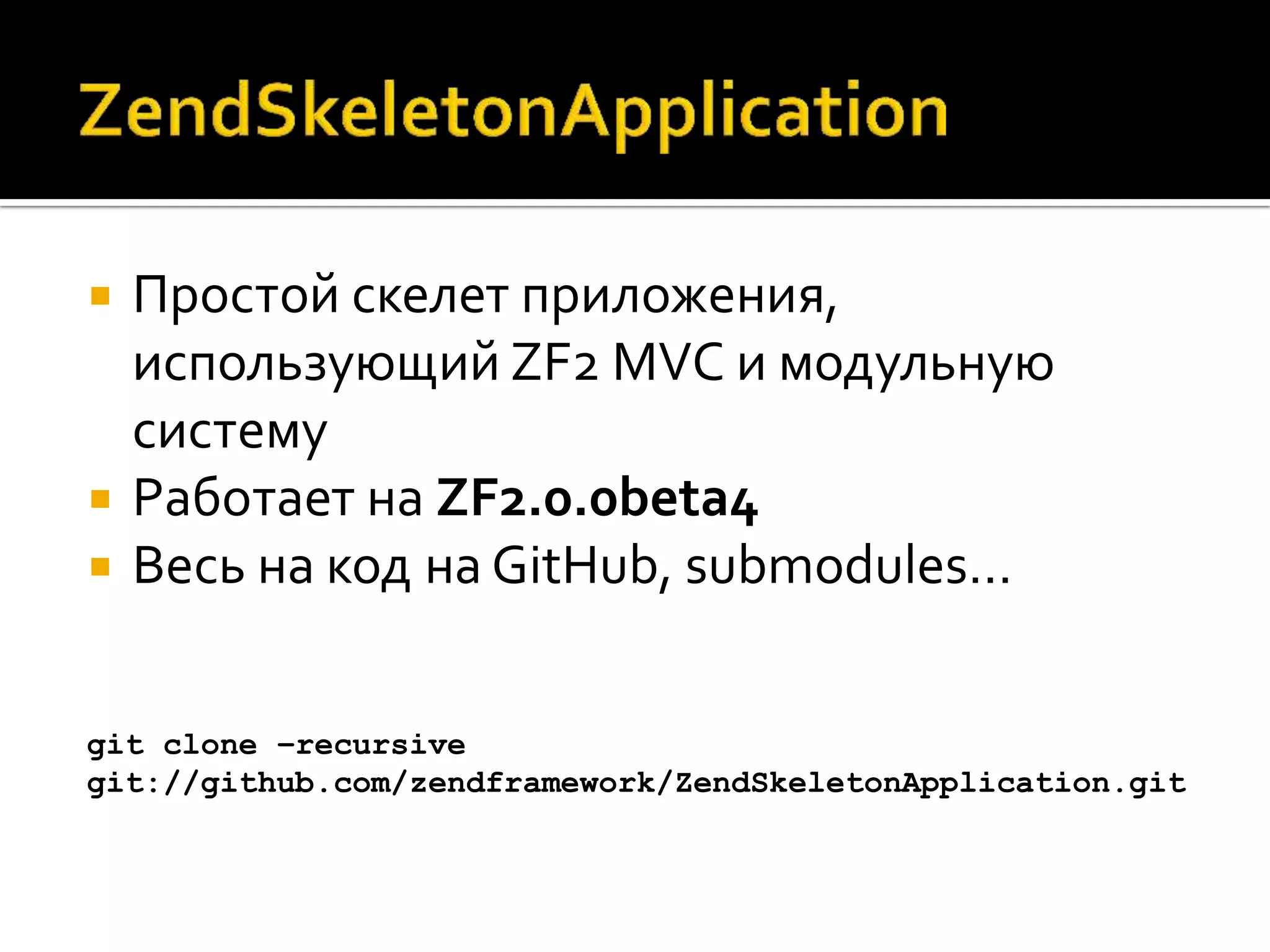    Простой скелет приложения,
    использующий ZF2 MVC и модульную
    систему
   Работает на ZF2.0.0beta4
   Весь на код на GitHub, submodules…


git clone –recursive
git://github.com/zendframework/ZendSkeletonApplication.git
 