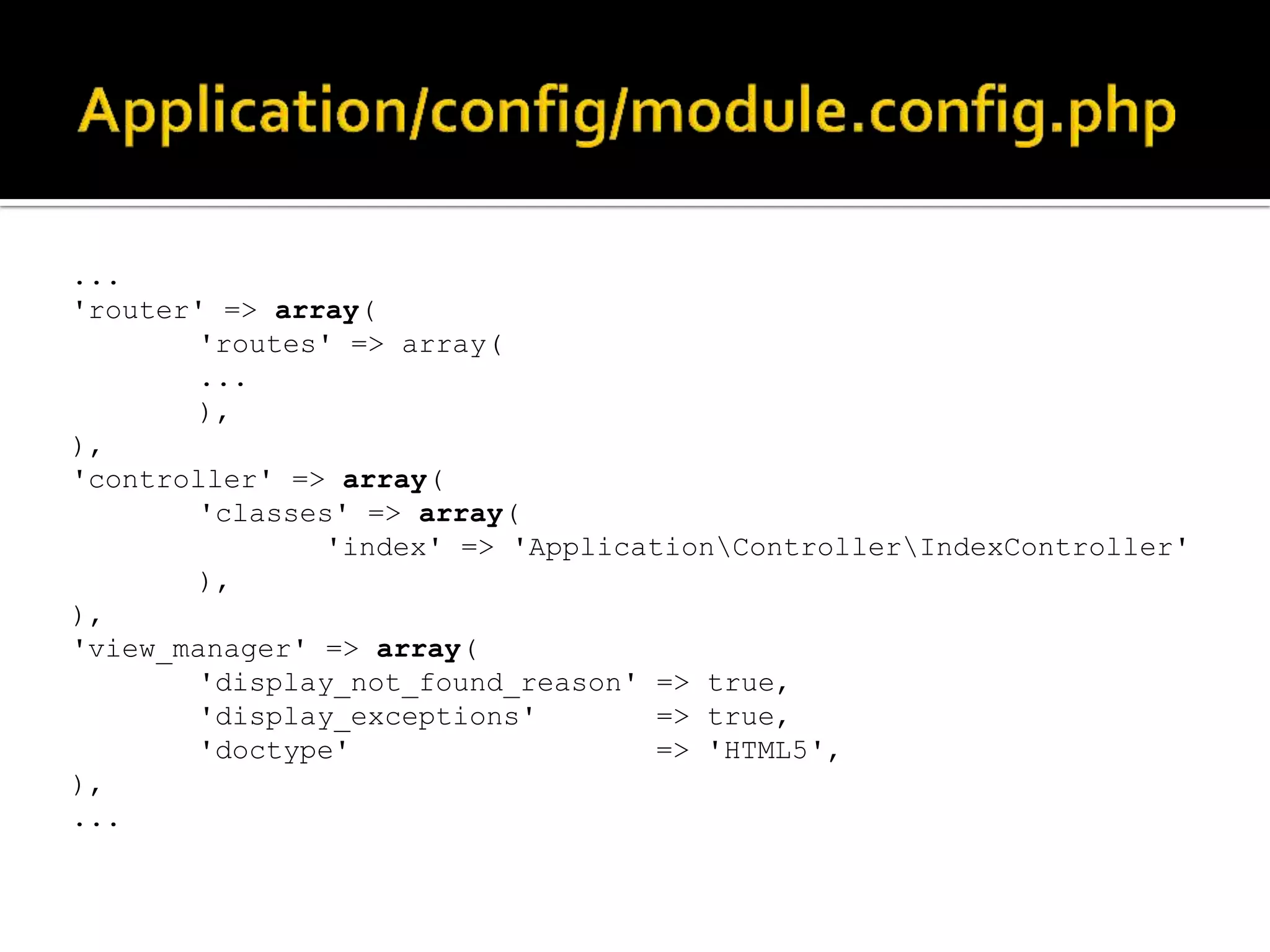 ...
'router' => array(
       'routes' => array(
       ...
       ),
),
'controller' => array(
       'classes' => array(
               'index' => 'ApplicationControllerIndexController'
       ),
),
'view_manager' => array(
       'display_not_found_reason' => true,
       'display_exceptions'        => true,
       'doctype'                   => 'HTML5',
),
...
 