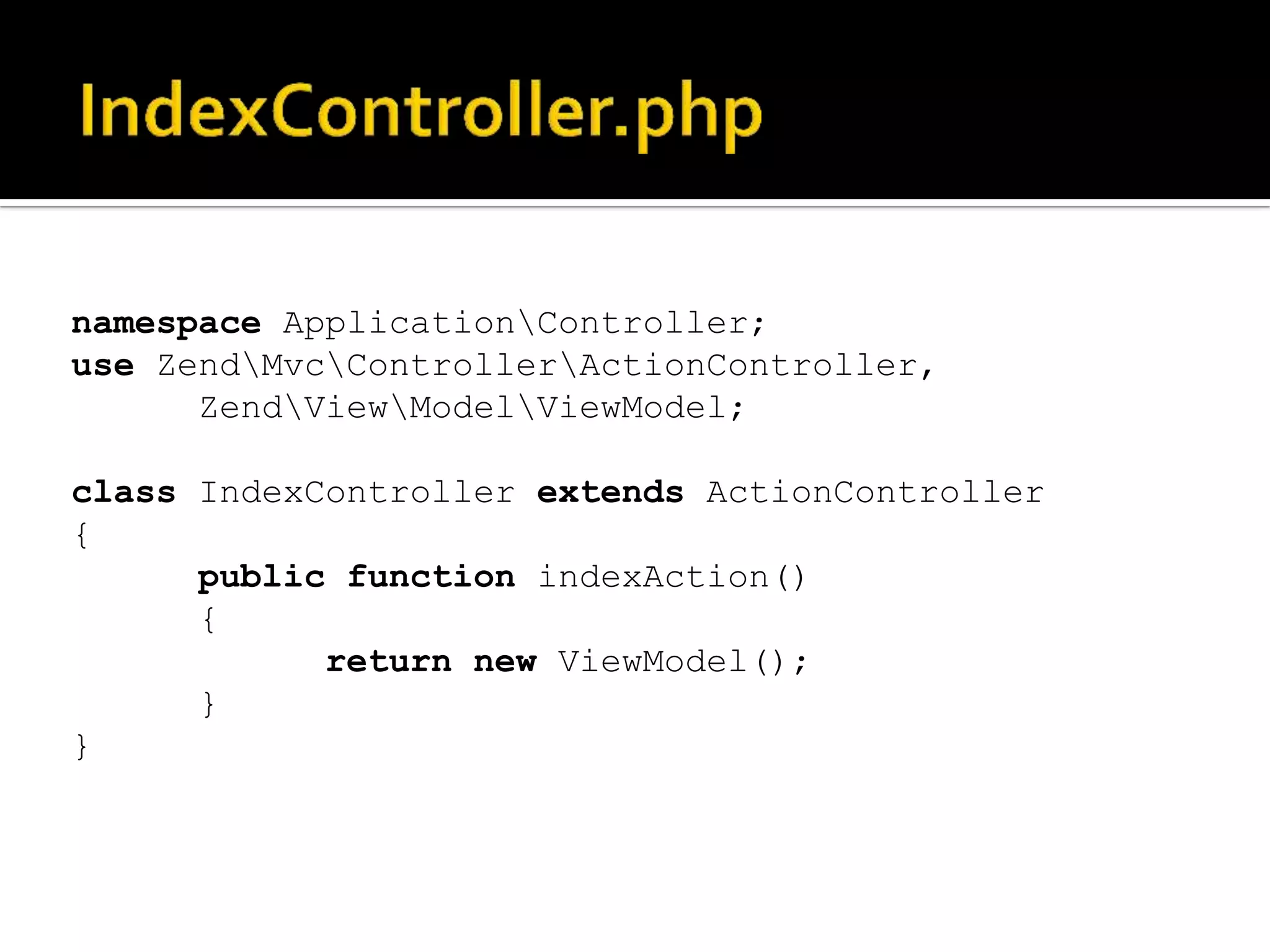 namespace ApplicationController;
use ZendMvcControllerActionController,
      ZendViewModelViewModel;

class IndexController extends ActionController
{
      public function indexAction()
      {
            return new ViewModel();
      }
}
 
