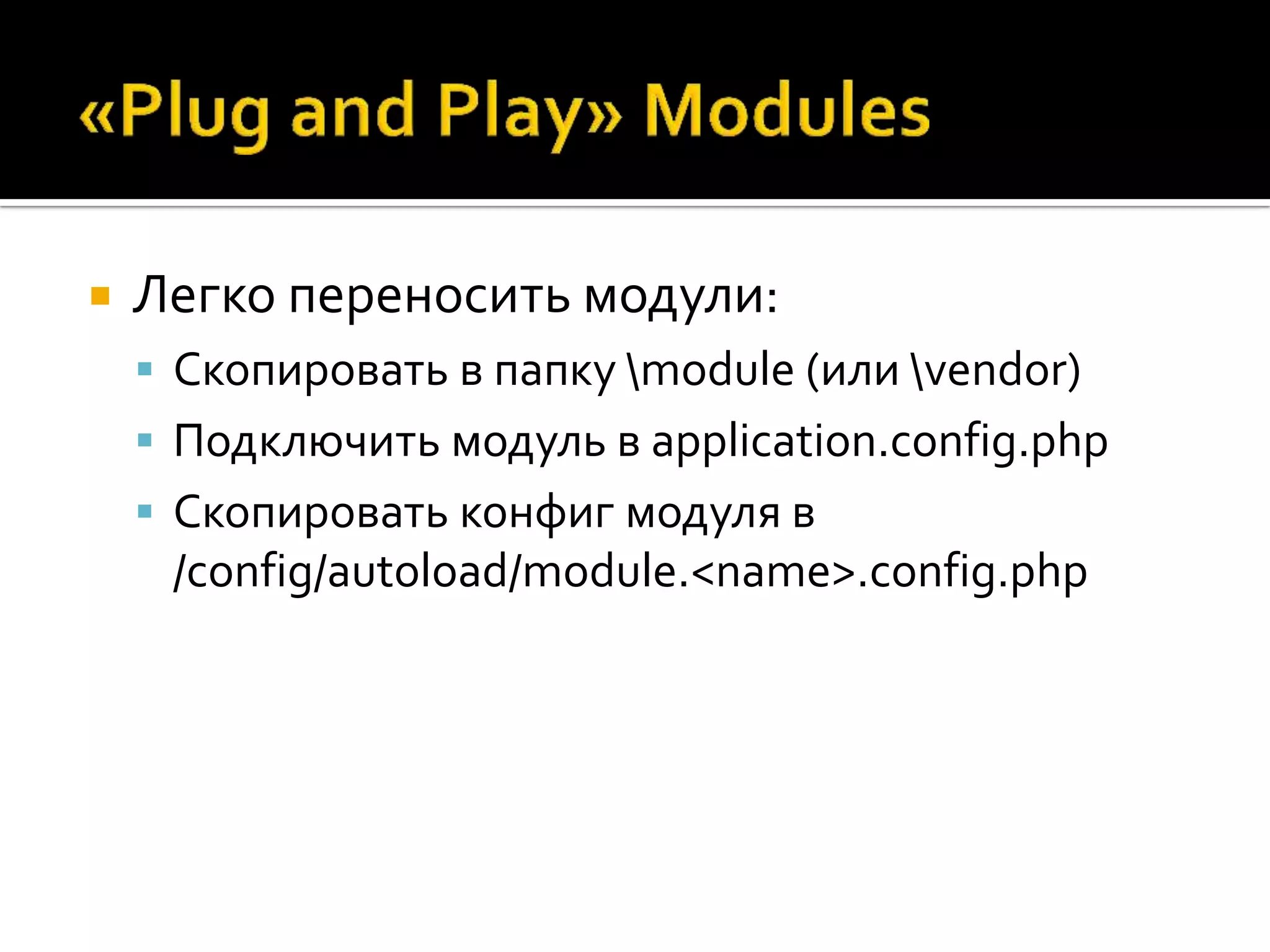   Легко переносить модули:
     Скопировать в папку module (или vendor)
     Подключить модуль в application.config.php
     Скопировать конфиг модуля в
     /config/autoload/module.<name>.config.php
 