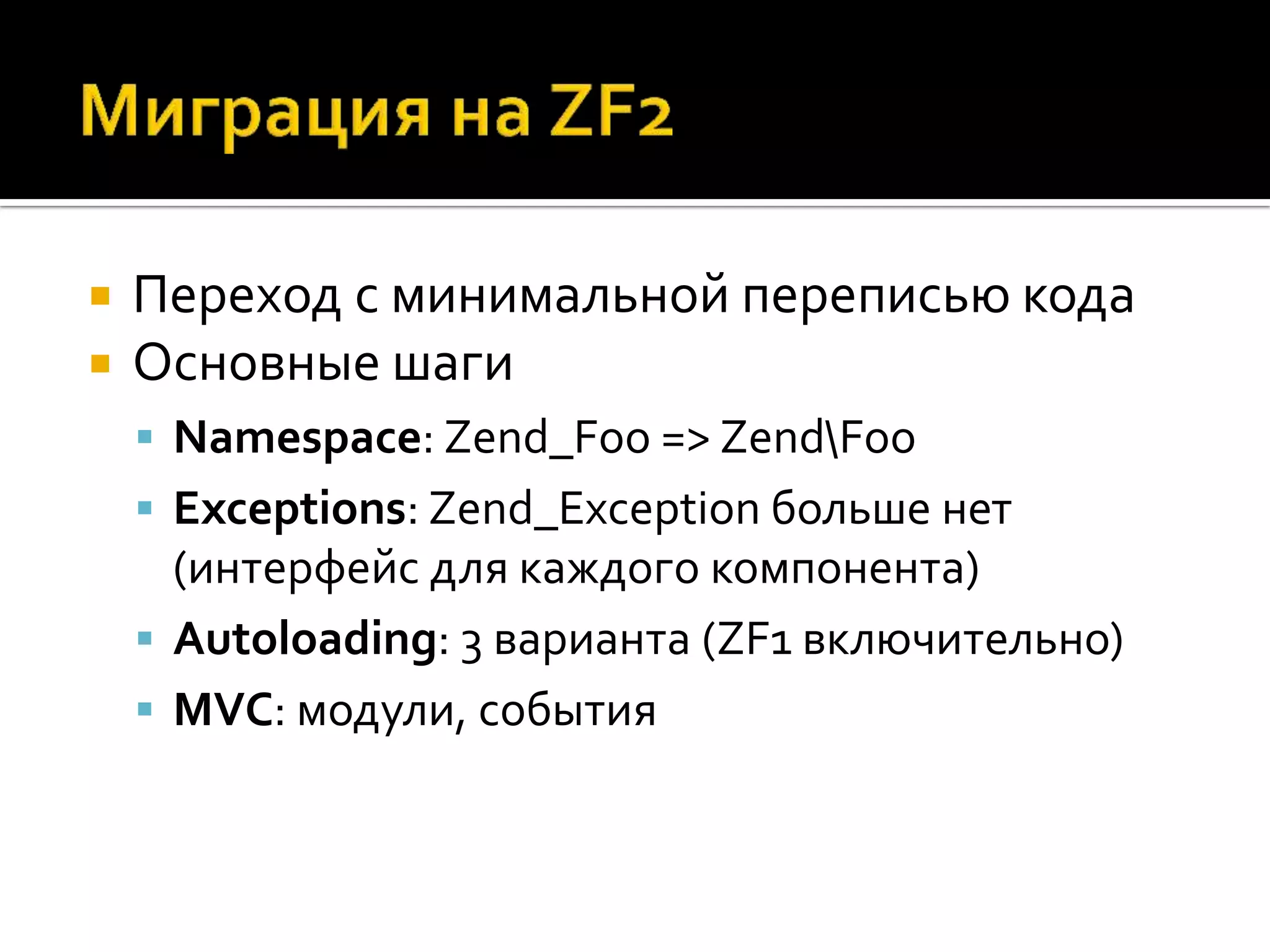    Переход с минимальной переписью кода
   Основные шаги
     Namespace: Zend_Foo => ZendFoo
     Exceptions: Zend_Exception больше нет
      (интерфейс для каждого компонента)
     Autoloading: 3 варианта (ZF1 включительно)
     MVC: модули, события
 