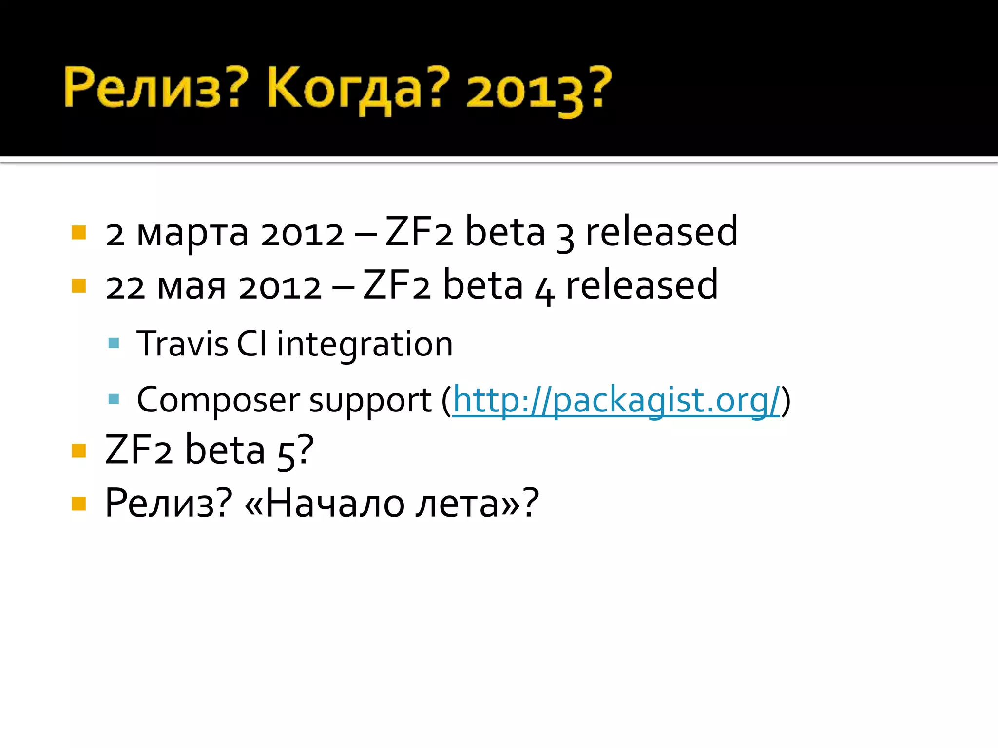    2 марта 2012 – ZF2 beta 3 released
   22 мая 2012 – ZF2 beta 4 released
     Travis CI integration
     Composer support (http://packagist.org/)
   ZF2 beta 5?
   Релиз? «Начало лета»?
 