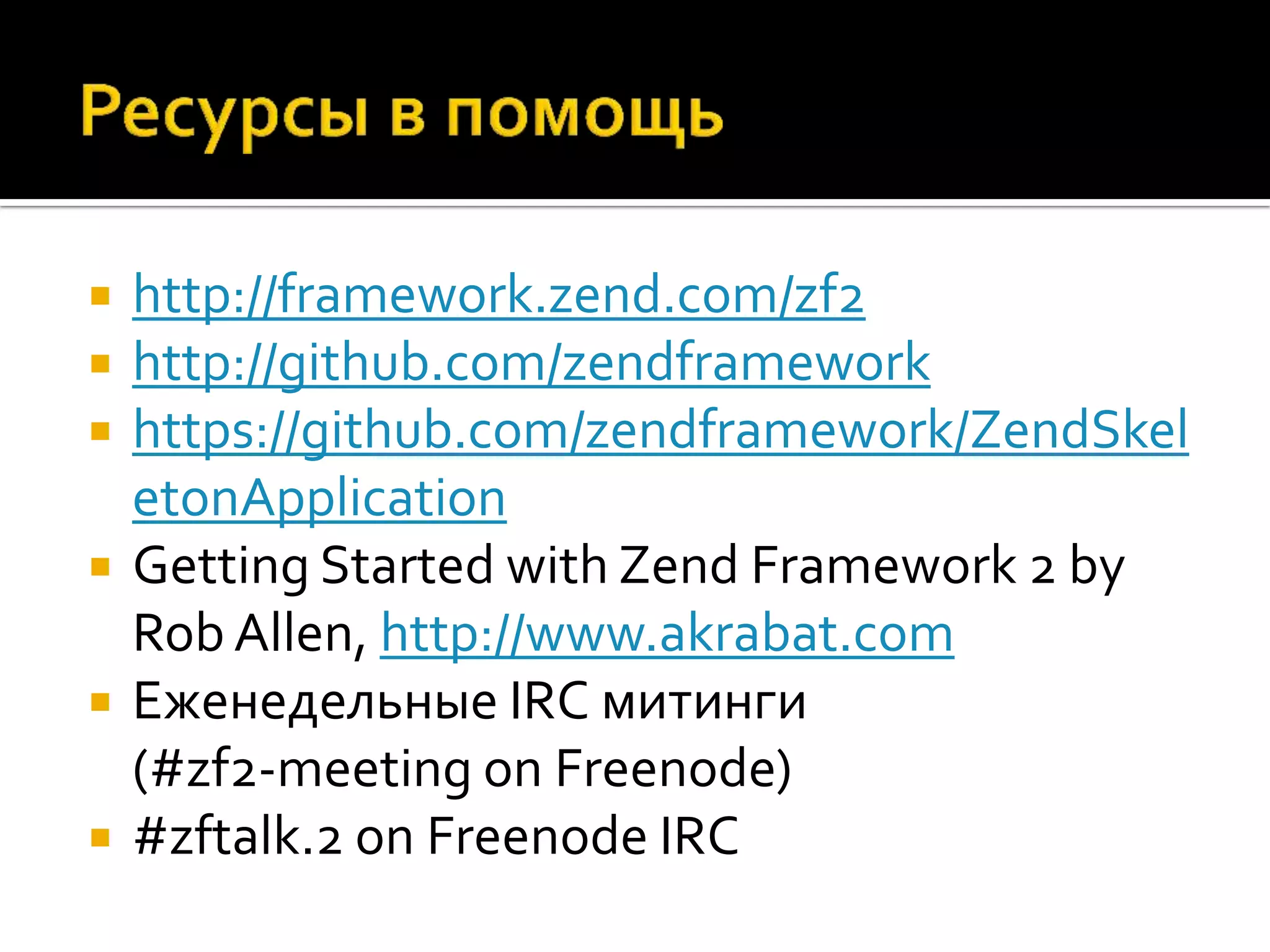    http://framework.zend.com/zf2
   http://github.com/zendframework
   https://github.com/zendframework/ZendSkel
    etonApplication
   Getting Started with Zend Framework 2 by
    Rob Allen, http://www.akrabat.com
   Еженедельные IRC митинги
    (#zf2-meeting on Freenode)
   #zftalk.2 on Freenode IRC
 