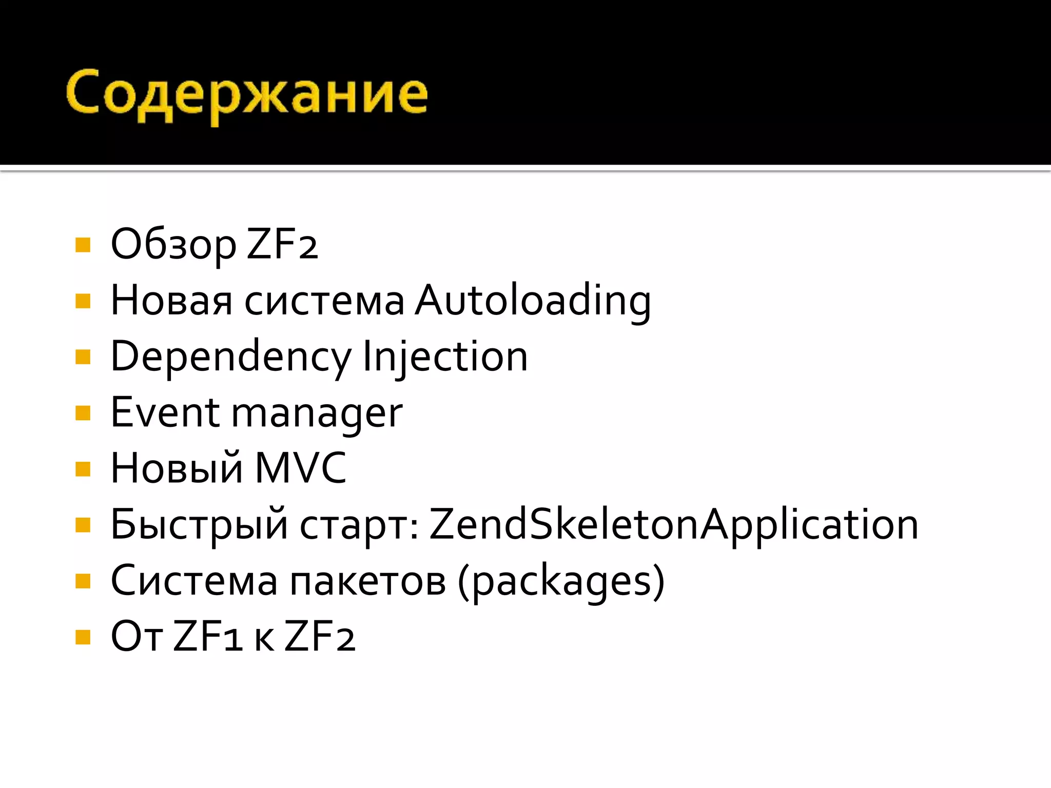    Обзор ZF2
   Новая система Autoloading
   Dependency Injection
   Event manager
   Новый MVC
   Быстрый старт: ZendSkeletonApplication
   Система пакетов (packages)
   От ZF1 к ZF2
 