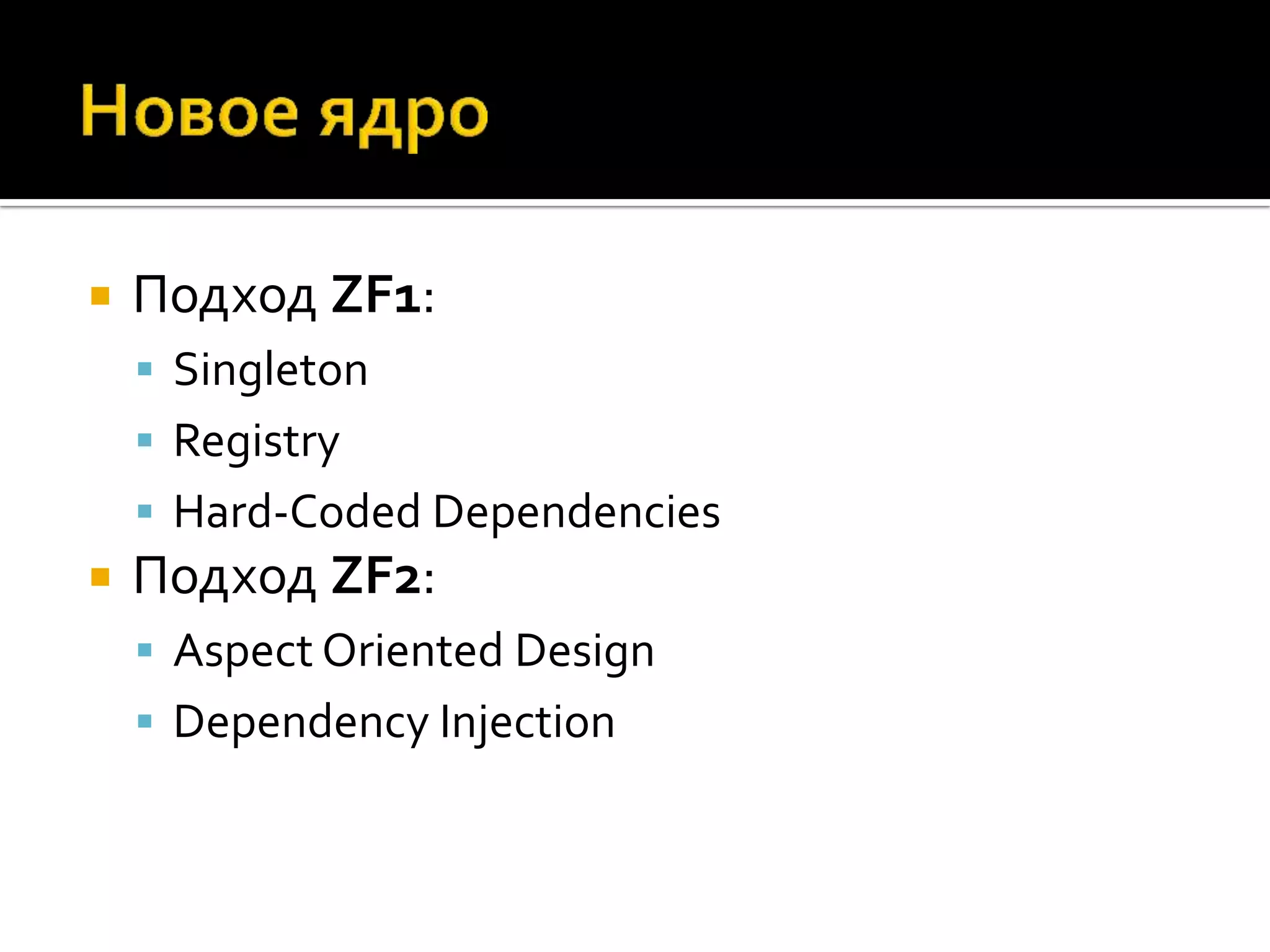    Подход ZF1:
     Singleton
     Registry
     Hard-Coded Dependencies
   Подход ZF2:
     Aspect Oriented Design
     Dependency Injection
 