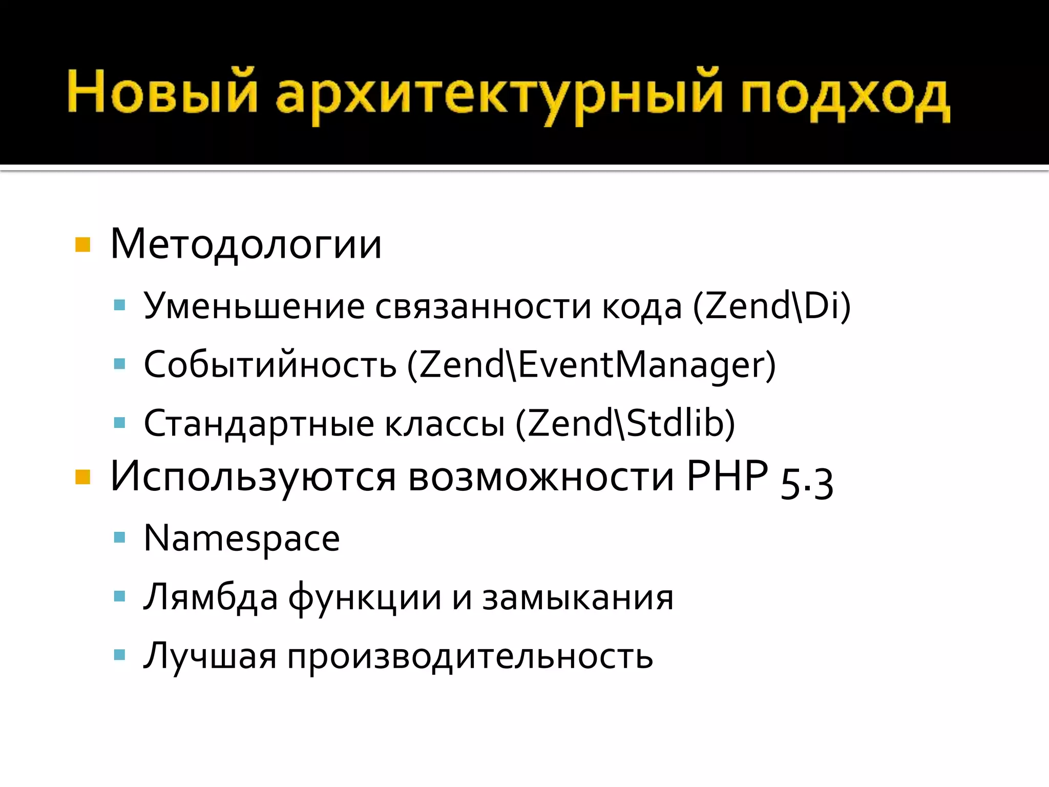    Методологии
     Уменьшение связанности кода (ZendDi)
     Событийность (ZendEventManager)
     Стандартные классы (ZendStdlib)
   Используются возможности PHP 5.3
     Namespace
     Лямбда функции и замыкания
     Лучшая производительность
 