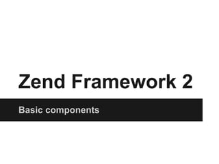 Zend Framework 2
Basic components
 