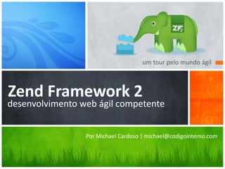 um tour pelo mundo ágil
Zend Framework 2
desenvolvimento web ágil competente
Por Michael Cardoso | michael@codigointerno.com
 