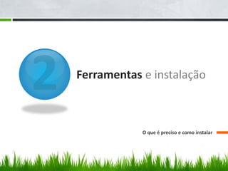 Ferramentas e instalação
O que é preciso e como instalar
 