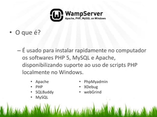 WAMP Server
• O que é?
– É usado para instalar rapidamente no computador
os softwares PHP 5, MySQL e Apache,
disponibilizando suporte ao uso de scripts PHP
localmente no Windows.
• Apache
• PHP
• SQLBuddy
• MySQL
• PhpMyadmin
• XDebug
• webGrind
 