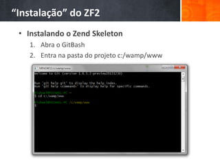 “Instalação” do ZF2
• Instalando o Zend Skeleton
1. Abra o GitBash
2. Entra na pasta do projeto c:/wamp/www
 