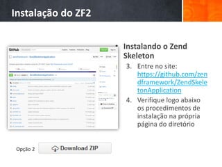 Instalação do ZF2
• Instalando o Zend
Skeleton
3. Entre no site:
https://github.com/zen
dframework/ZendSkele
tonApplication
4. Verifique logo abaixo
os procedimentos de
instalação na própria
página do diretório
Opção 2
 