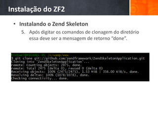 Instalação do ZF2
• Instalando o Zend Skeleton
5. Após digitar os comandos de clonagem do diretório
essa deve ser a mensagem de retorno “done”.
 