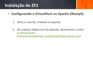 Instalação do ZF2
• Configurando o VirtualHost no Apache (WampS)
1. Ative o rewrite_modulo no apache
2. No arquivo httpd.conf do Apache, descomete a linha:
# Virtual hosts
#Virtual hostsInclude conf/extra/httpd-vhosts.conf
 