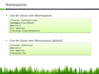 Namespaces
• Uso de classe com Namespaces
// Example - Namespace scope
namespace ProjectModel;
class User {}
$var = new User;
// Resultado: ProjectModelUser
// Example - Global scope
class User {}
$var = new User;
// Resultado: User
• Uso de classe sem Namespaces (global)
 