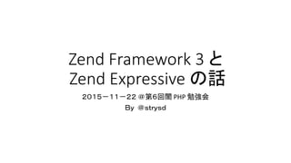 Zend Framework 3 と
Zend Expressive の話
２０１５－１１－２２ ＠第６回闇 PHP 勉強会
Ｂｙ ＠ｓｔｒｙｓｄ
 