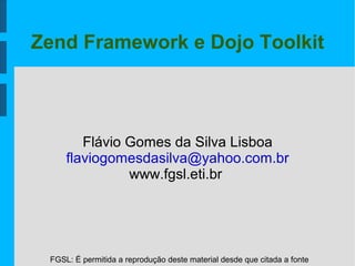 FGSL: É permitida a reprodução deste material desde que citada a fonte
Zend Framework e Dojo Toolkit
Flávio Gomes da Silva Lisboa
flaviogomesdasilva@yahoo.com.br
www.fgsl.eti.br
 
