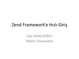 Zend Framework’e Hızlı Giriş

       Eser SAHİLLİOĞLU
       Bilkent Üniversitesi
 