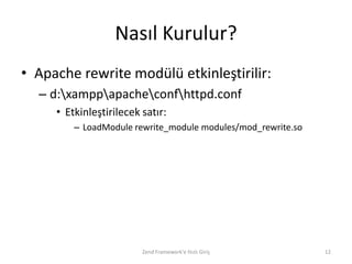 Nasıl Kurulur?
• Apache rewrite modülü etkinleştirilir:
  – d:xamppapacheconfhttpd.conf
     • Etkinleştirilecek satır:
         – LoadModule rewrite_module modules/mod_rewrite.so




                         Zend Framework'e Hızlı Giriş         12
 