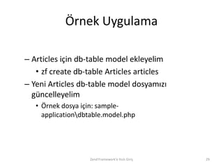 Örnek Uygulama

– Articles için db-table model ekleyelim
   • zf create db-table Articles articles
– Yeni Articles db-table model dosyamızı
  güncelleyelim
   • Örnek dosya için: sample-
     applicationdbtable.model.php




                   Zend Framework'e Hızlı Giriş   29
 