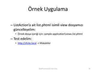 Örnek Uygulama

– ListAction’a ait list.phtml isimli view dosyamızı
  güncelleyelim:
   • Örnek dosya içeriği için: sample-applicationviews.list.phtml
– Test edelim:
   • http://zfsite.local -> Makaleler




                         Zend Framework'e Hızlı Giriş                30
 