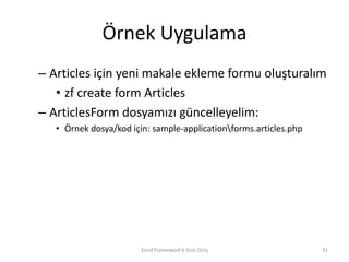 Örnek Uygulama
– Articles için yeni makale ekleme formu oluşturalım
   • zf create form Articles
– ArticlesForm dosyamızı güncelleyelim:
   • Örnek dosya/kod için: sample-applicationforms.articles.php




                        Zend Framework'e Hızlı Giriş               31
 