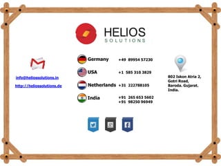 802 Iskon Atria 2,
Gotri Road,
Baroda. Gujarat.
India.
http://heliossolutions.de
info@heliossolutions.in
+91 265 653 5602
+91 98250 96949
+49 89954 57230
+31 222788105
+1 585 310 3829
Germany
USA
Netherlands
India
 