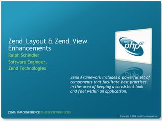 Zend_Layout & Zend_View Enhancements Ralph Schindler Software Engineer, Zend Technologies Zend Framework includes a powerful set of components that facilitate best practices in the area of keeping a consistent look and feel within an application. 