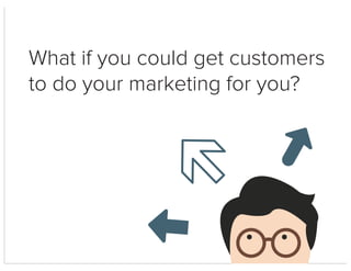 What if you could get customers
to do your marketing for you?
 